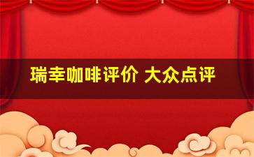 瑞幸咖啡评价 大众点评